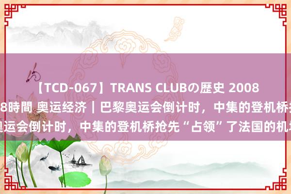 【TCD-067】TRANS CLUBの歴史 2008～2011 44タイトルBEST8時間 奥运经济｜巴黎奥运会倒计时，中集的登机桥抢先“占领”了法国的机场