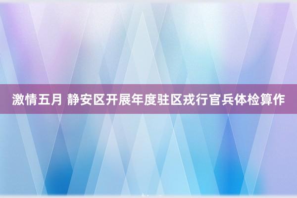 激情五月 静安区开展年度驻区戎行官兵体检算作