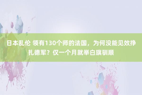 日本乱伦 领有130个师的法国，为何没能见效挣扎德军？仅一个月就举白旗驯顺