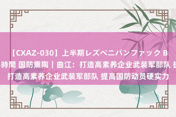 【CXAZ-030】上半期レズペニバンファック BEST10 10組20名 4時間 国防熏陶｜曲江：打造高素养企业武装军部队 提高国防动员硬实力