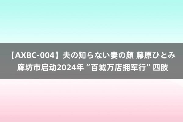 【AXBC-004】夫の知らない妻の顔 藤原ひとみ 廊坊市启动2024年“百城万店拥军行”四肢