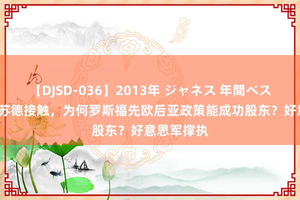 【DJSD-036】2013年 ジャネス 年間ベスト10 二战苏德接触，为何罗斯福先欧后亚政策能成功股东？好意思军撑执