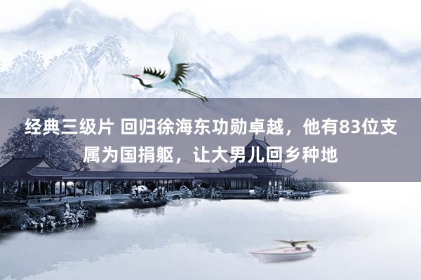 经典三级片 回归徐海东功勋卓越，他有83位支属为国捐躯，让大男儿回乡种地