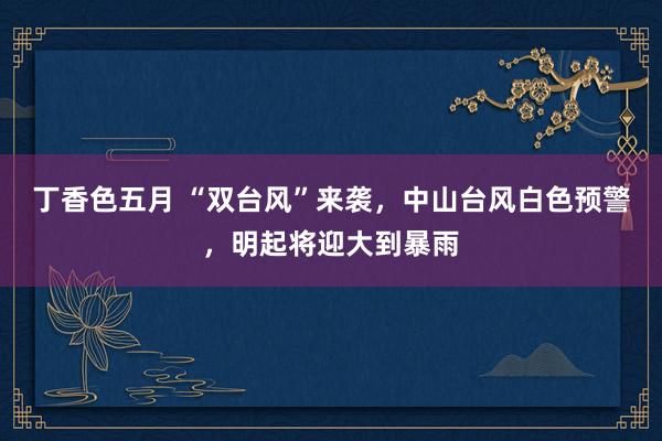 丁香色五月 “双台风”来袭，中山台风白色预警，明起将迎大到暴雨