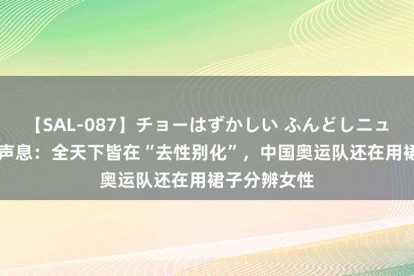 【SAL-087】チョーはずかしい ふんどしニューハーフ 2 声息：全天下皆在“去性别化”，中国奥运队还在用裙子分辨女性