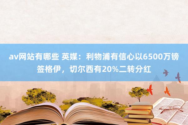 av网站有哪些 英媒：利物浦有信心以6500万镑签格伊，切尔西有20%二转分红