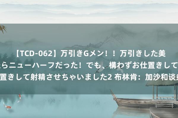 【TCD-062】万引きGメン！！万引きした美女を折檻しようと思ったらニューハーフだった！でも、構わずお仕置きして射精させちゃいました2 布林肯：加沙和谈条约“近在目下”