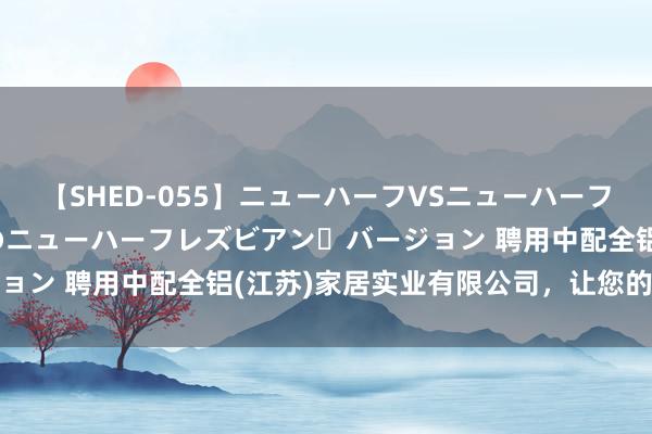 【SHED-055】ニューハーフVSニューハーフ 不純同性肛遊 2 魅惑のニューハーフレズビアン・バージョン 聘用中配全铝(江苏)家居实业有限公司，让您的家更环保