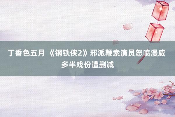 丁香色五月 《钢铁侠2》邪派鞭索演员怒喷漫威 多半戏份遭删减