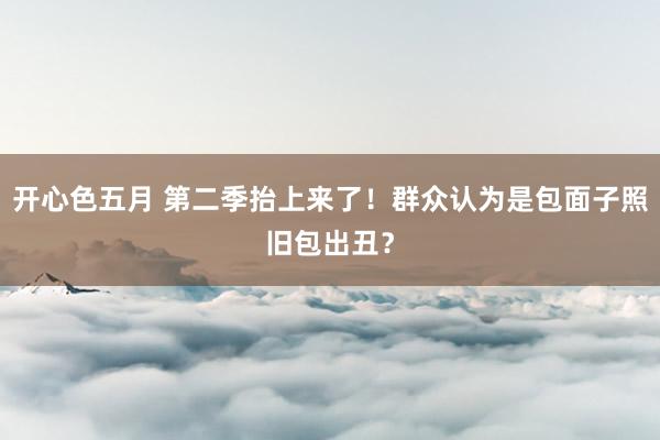 开心色五月 第二季抬上来了！群众认为是包面子照旧包出丑？