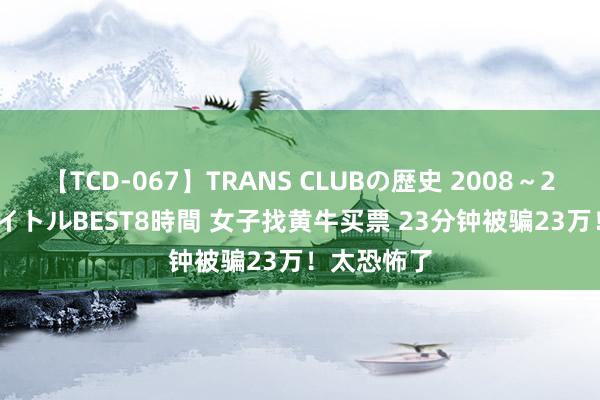 【TCD-067】TRANS CLUBの歴史 2008～2011 44タイトルBEST8時間 女子找黄牛买票 23分钟被骗23万！太恐怖了