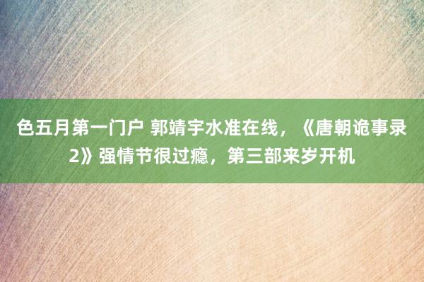 色五月第一门户 郭靖宇水准在线，《唐朝诡事录2》强情节很过瘾，第三部来岁开机