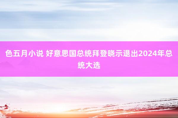 色五月小说 好意思国总统拜登晓示退出2024年总统大选