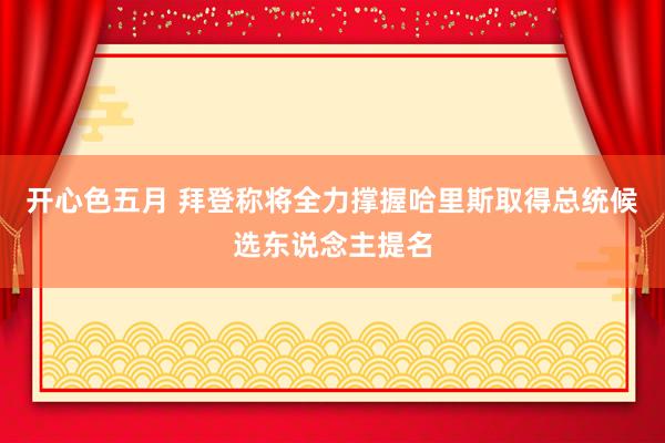 开心色五月 拜登称将全力撑握哈里斯取得总统候选东说念主提名