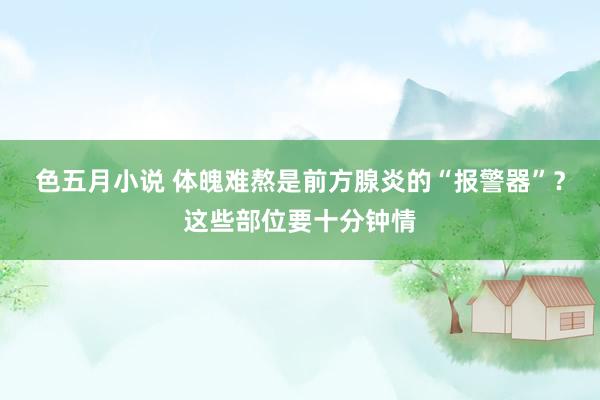 色五月小说 体魄难熬是前方腺炎的“报警器”？这些部位要十分钟情