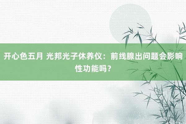 开心色五月 光邦光子休养仪：前线腺出问题会影响性功能吗？