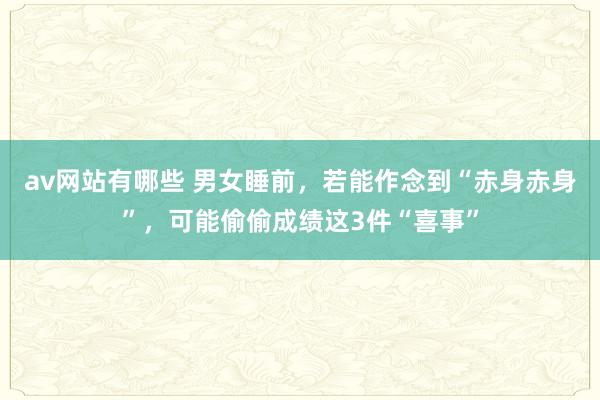 av网站有哪些 男女睡前，若能作念到“赤身赤身”，可能偷偷成绩这3件“喜事”