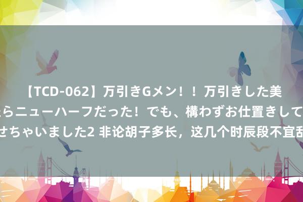 【TCD-062】万引きGメン！！万引きした美女を折檻しようと思ったらニューハーフだった！でも、構わずお仕置きして射精させちゃいました2 非论胡子多长，这几个时辰段不宜刮胡子，不是迷信，早了解早获益