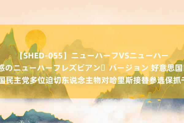 【SHED-055】ニューハーフVSニューハーフ 不純同性肛遊 2 魅惑のニューハーフレズビアン・バージョン 好意思国民主党多位迫切东说念主物对哈里斯接替参选保抓千里默，尚未明确表态营救