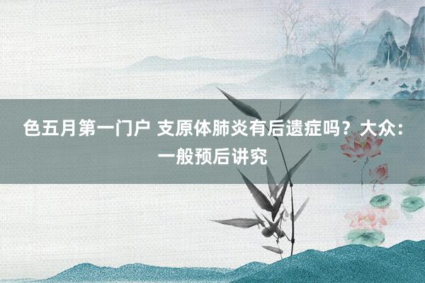 色五月第一门户 支原体肺炎有后遗症吗？大众：一般预后讲究