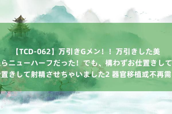 【TCD-062】万引きGメン！！万引きした美女を折檻しようと思ったらニューハーフだった！でも、構わずお仕置きして射精させちゃいました2 器官移植或不再需要长期免疫扼制