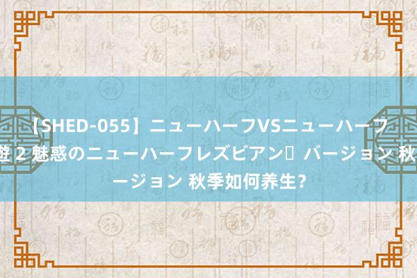 【SHED-055】ニューハーフVSニューハーフ 不純同性肛遊 2 魅惑のニューハーフレズビアン・バージョン 秋季如何养生？