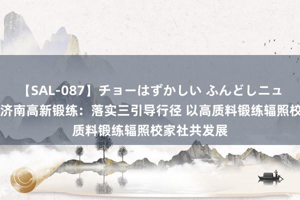 【SAL-087】チョーはずかしい ふんどしニューハーフ 2 济南高新锻练：落实三引导行径 以高质料锻练辐照校家社共发展