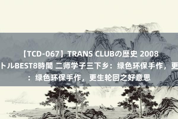 【TCD-067】TRANS CLUBの歴史 2008～2011 44タイトルBEST8時間 二师学子三下乡：绿色环保手作，更生轮回之好意思