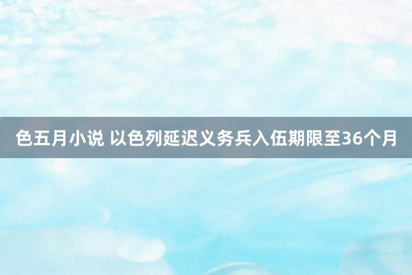 色五月小说 以色列延迟义务兵入伍期限至36个月