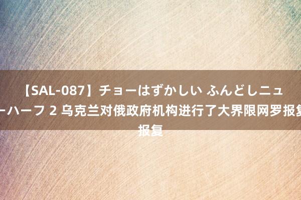 【SAL-087】チョーはずかしい ふんどしニューハーフ 2 乌克兰对俄政府机构进行了大界限网罗报复