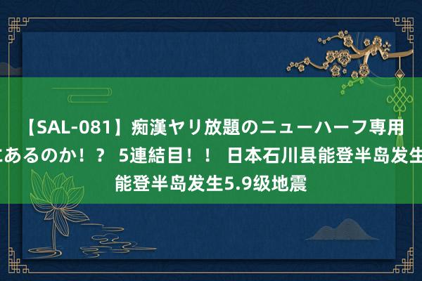 【SAL-081】痴漢ヤリ放題のニューハーフ専用車は本当にあるのか！？ 5連結目！！ 日本石川县能登半岛发生5.9级地震