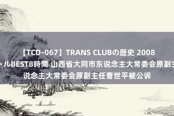 【TCD-067】TRANS CLUBの歴史 2008～2011 44タイトルBEST8時間 山西省大同市东说念主大常委会原副主任曹世平被公诉