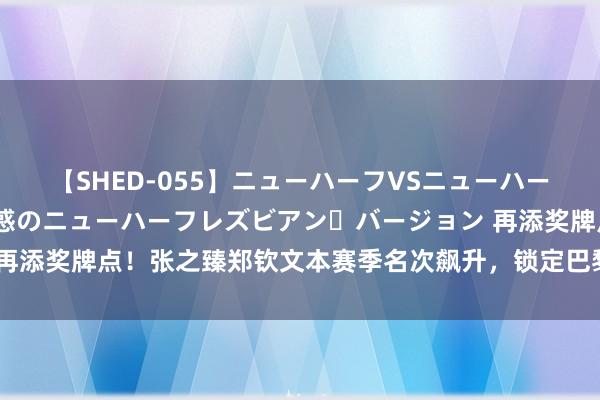 【SHED-055】ニューハーフVSニューハーフ 不純同性肛遊 2 魅惑のニューハーフレズビアン・バージョン 再添奖牌点！张之臻郑钦文本赛季名次飙升，锁定巴黎奥运混双参赛阅历