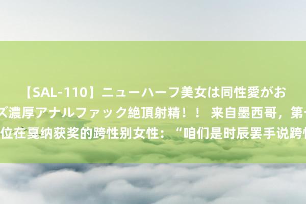 【SAL-110】ニューハーフ美女は同性愛がお好き♪ ニューハーフレズ濃厚アナルファック絶頂射精！！ 来自墨西哥，第一位在戛纳获奖的跨性别女性：“咱们是时辰罢手说跨性别，咱们即是女东谈主！”