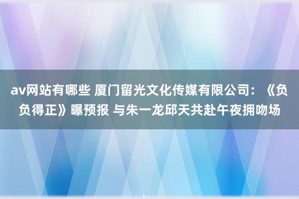 av网站有哪些 厦门留光文化传媒有限公司：《负负得正》曝预报 与朱一龙邱天共赴午夜拥吻场