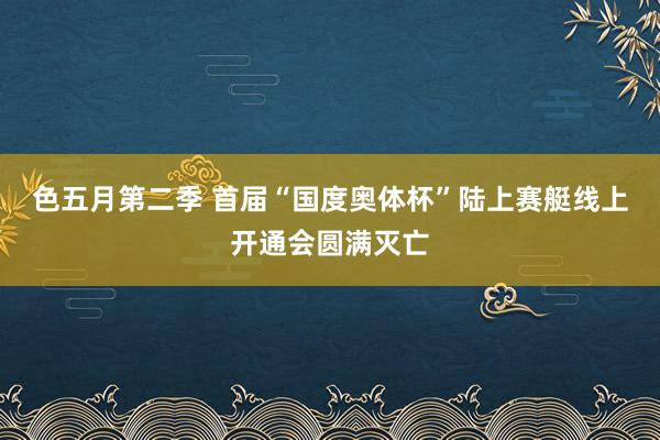 色五月第二季 首届“国度奥体杯”陆上赛艇线上开通会圆满灭亡