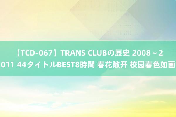 【TCD-067】TRANS CLUBの歴史 2008～2011 44タイトルBEST8時間 春花敞开 校园春色如画