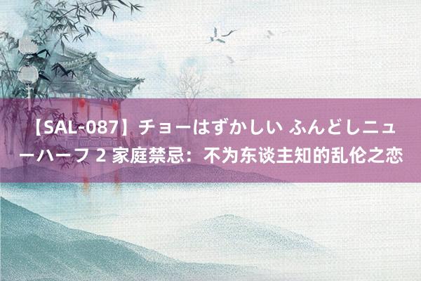 【SAL-087】チョーはずかしい ふんどしニューハーフ 2 家庭禁忌：不为东谈主知的乱伦之恋