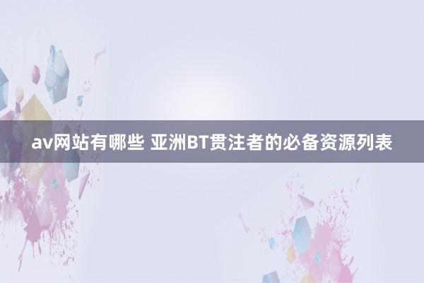 av网站有哪些 亚洲BT贯注者的必备资源列表