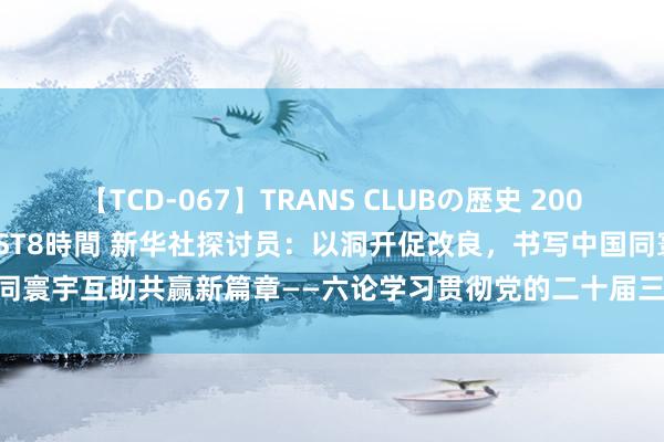 【TCD-067】TRANS CLUBの歴史 2008～2011 44タイトルBEST8時間 新华社探讨员：以洞开促改良，书写中国同寰宇互助共赢新篇章——六论学习贯彻党的二十届三中全会精神_大皖新闻 | 安徽网