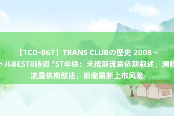 【TCD-067】TRANS CLUBの歴史 2008～2011 44タイトルBEST8時間 *ST华铁：未按期流露依期叙述，濒临隔断上市风险