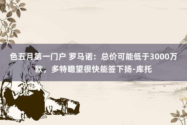 色五月第一门户 罗马诺：总价可能低于3000万欧，多特瞻望很快能签下扬-库托