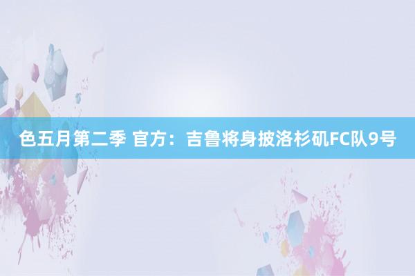 色五月第二季 官方：吉鲁将身披洛杉矶FC队9号