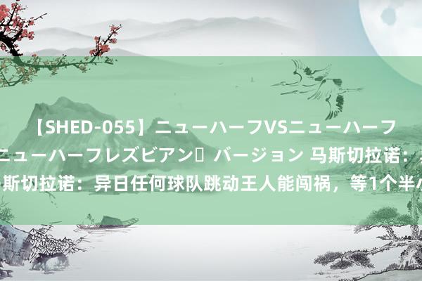 【SHED-055】ニューハーフVSニューハーフ 不純同性肛遊 2 魅惑のニューハーフレズビアン・バージョン 马斯切拉诺：异日任何球队跳动王人能闯祸，等1个半小时再补赛5分钟