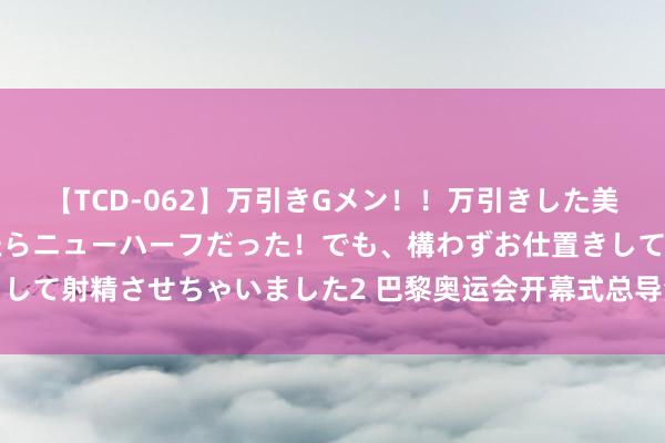 【TCD-062】万引きGメン！！万引きした美女を折檻しようと思ったらニューハーフだった！でも、構わずお仕置きして射精させちゃいました2 巴黎奥运会开幕式总导演，从争议走向争议