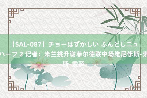 【SAL-087】チョーはずかしい ふんどしニューハーフ 2 记者：米兰挑升谢菲尔德联中场维尼修斯-索萨