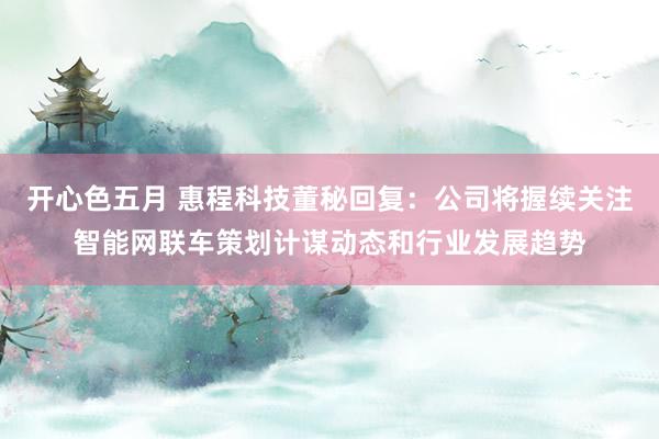 开心色五月 惠程科技董秘回复：公司将握续关注智能网联车策划计谋动态和行业发展趋势