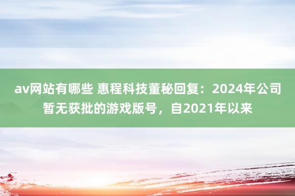 av网站有哪些 惠程科技董秘回复：2024年公司暂无获批的游戏版号，自2021年以来