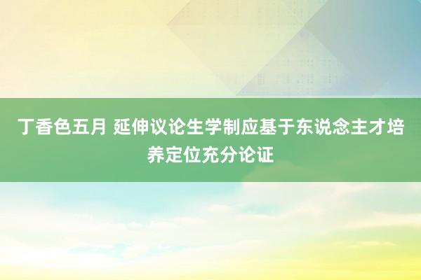 丁香色五月 延伸议论生学制应基于东说念主才培养定位充分论证