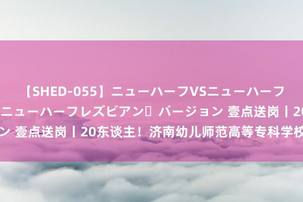 【SHED-055】ニューハーフVSニューハーフ 不純同性肛遊 2 魅惑のニューハーフレズビアン・バージョン 壹点送岗丨20东谈主！济南幼儿师范高等专科学校公开招聘了